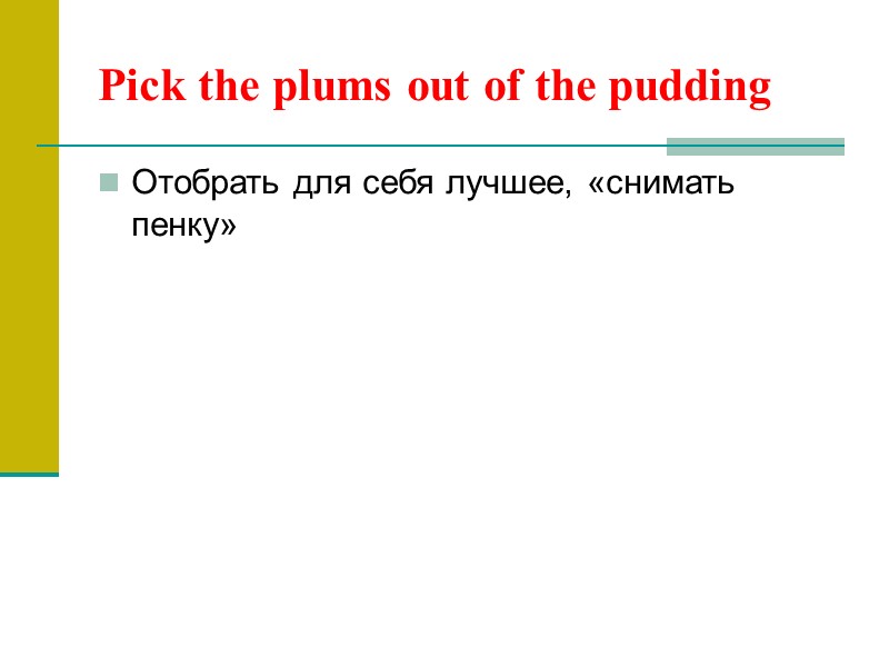 Pick the plums out of the pudding Отобрать для себя лучшее, «снимать пенку»